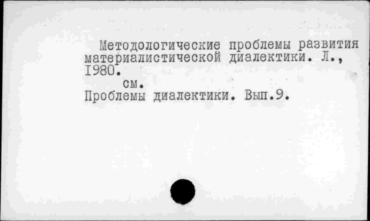 ﻿Методологические проблемы развития материалистической диалектики. Л., 1980.
см.
Проблемы диалектики. Вып.9.